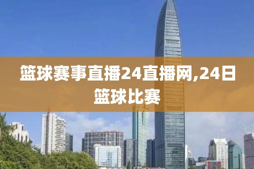 篮球赛事直播24直播网,24日篮球比赛