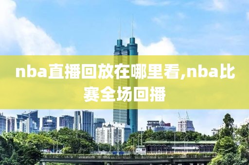 nba直播回放在哪里看,nba比赛全场回播