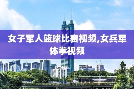 女子军人篮球比赛视频,女兵军体拳视频