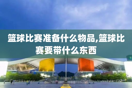 篮球比赛准备什么物品,篮球比赛要带什么东西