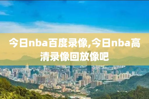 今日nba百度录像,今日nba高清录像回放像吧