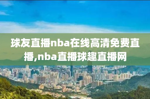 球友直播nba在线高清免费直播,nba直播球趣直播网