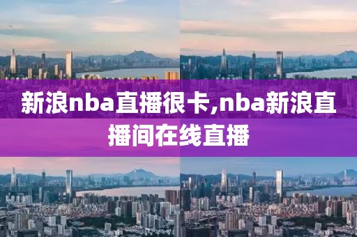 新浪nba直播很卡,nba新浪直播间在线直播