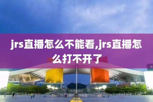 jrs直播怎么不能看,jrs直播怎么打不开了