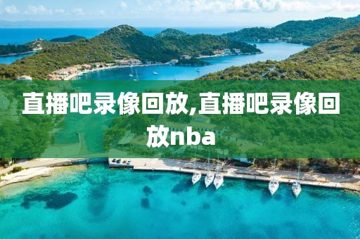 直播吧录像回放,直播吧录像回放nba