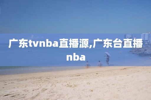 广东tvnba直播源,广东台直播nba