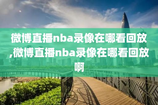 微博直播nba录像在哪看回放,微博直播nba录像在哪看回放啊