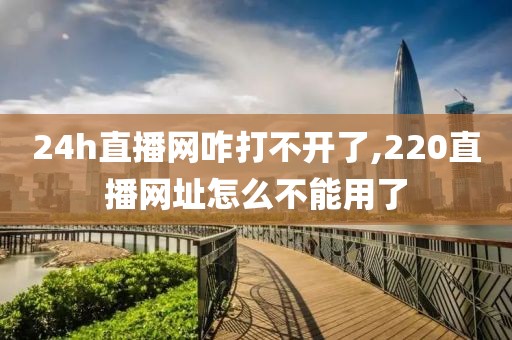 24h直播网咋打不开了,220直播网址怎么不能用了