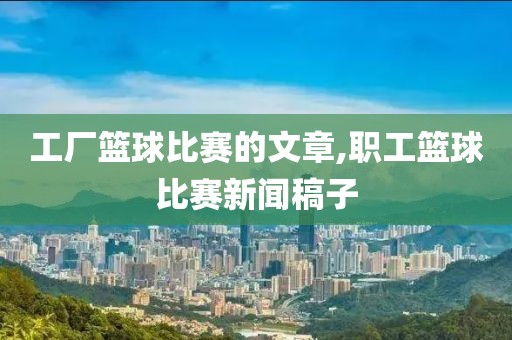 工厂篮球比赛的文章,职工篮球比赛新闻稿子