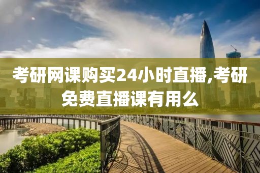 考研网课购买24小时直播,考研免费直播课有用么