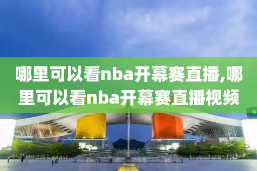 哪里可以看nba开幕赛直播,哪里可以看nba开幕赛直播视频