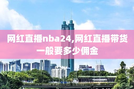 网红直播nba24,网红直播带货一般要多少佣金