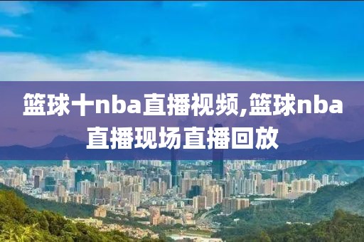 篮球十nba直播视频,篮球nba直播现场直播回放