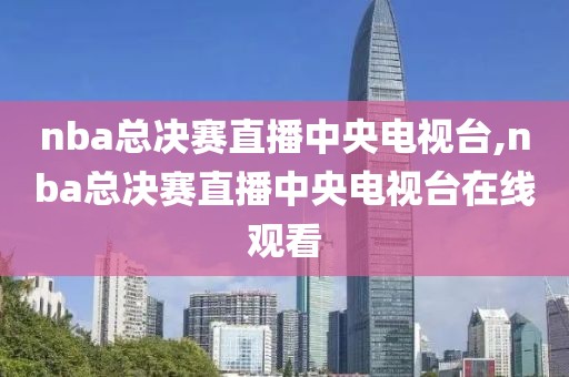 nba总决赛直播中央电视台,nba总决赛直播中央电视台在线观看