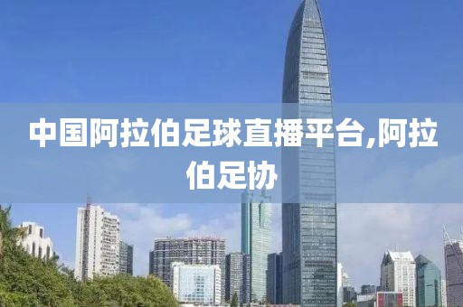 中国阿拉伯足球直播平台,阿拉伯足协
