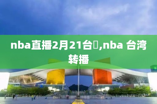 nba直播2月21台灣,nba 台湾转播