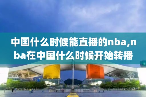 中国什么时候能直播的nba,nba在中国什么时候开始转播