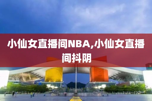 小仙女直播间NBA,小仙女直播间抖阴