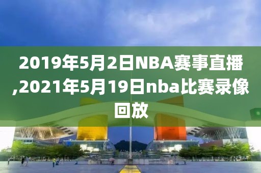 2019年5月2日NBA赛事直播,2021年5月19日nba比赛录像回放