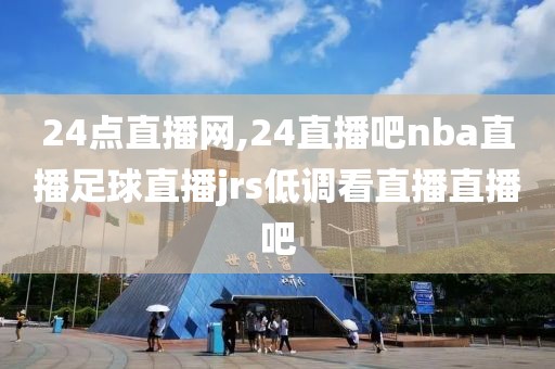 24点直播网,24直播吧nba直播足球直播jrs低调看直播直播吧