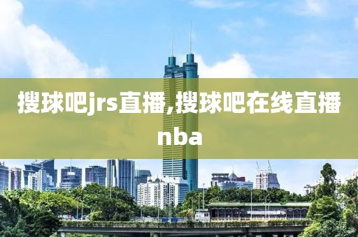 搜球吧jrs直播,搜球吧在线直播nba