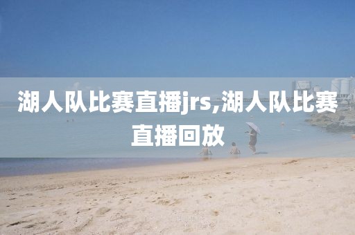湖人队比赛直播jrs,湖人队比赛直播回放