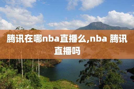 腾讯在哪nba直播么,nba 腾讯直播吗