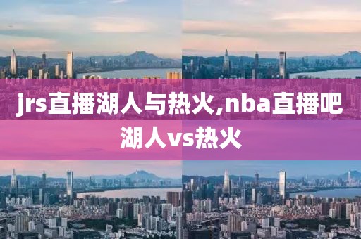 jrs直播湖人与热火,nba直播吧湖人vs热火
