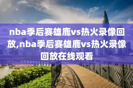 nba季后赛雄鹿vs热火录像回放,nba季后赛雄鹿vs热火录像回放在线观看