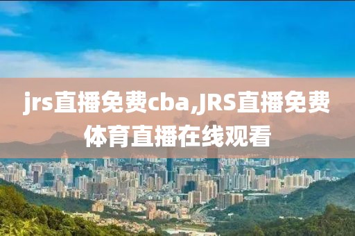 jrs直播免费cba,JRS直播免费体育直播在线观看