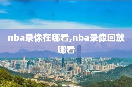 nba录像在哪看,nba录像回放哪看