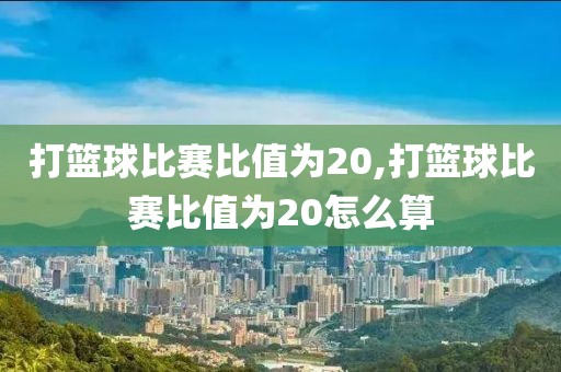 打篮球比赛比值为20,打篮球比赛比值为20怎么算