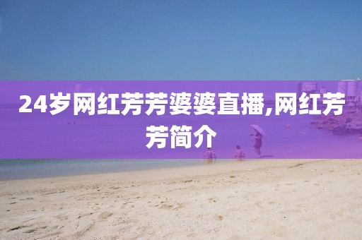 24岁网红芳芳婆婆直播,网红芳芳简介