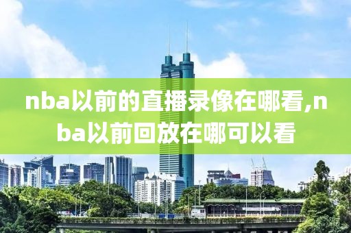 nba以前的直播录像在哪看,nba以前回放在哪可以看