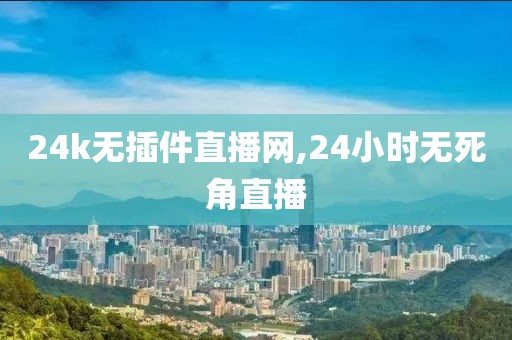 24k无插件直播网,24小时无死角直播
