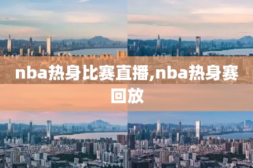 nba热身比赛直播,nba热身赛回放