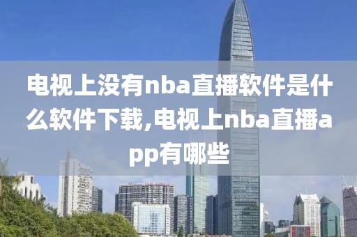 电视上没有nba直播软件是什么软件下载,电视上nba直播app有哪些