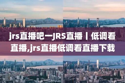 jrs直播吧一JRS直播丨低调看直播,jrs直播低调看直播下载