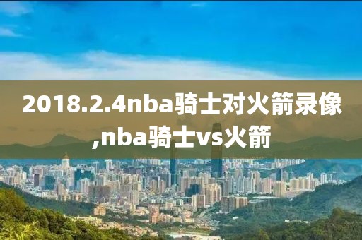 2018.2.4nba骑士对火箭录像,nba骑士vs火箭