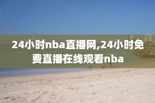 24小时nba直播网,24小时免费直播在线观看nba