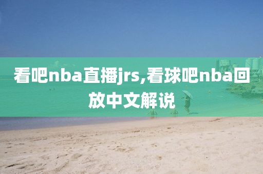 看吧nba直播jrs,看球吧nba回放中文解说