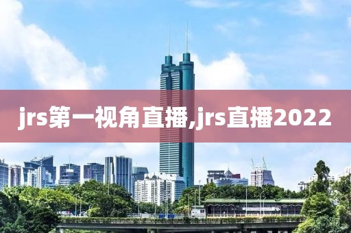 jrs第一视角直播,jrs直播2022