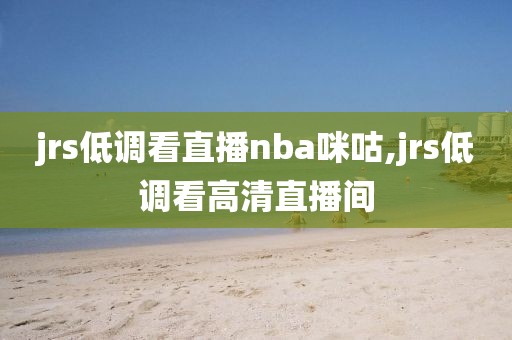 jrs低调看直播nba咪咕,jrs低调看高清直播间