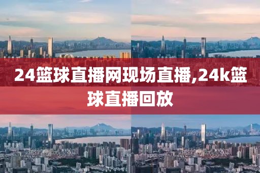 24篮球直播网现场直播,24k篮球直播回放