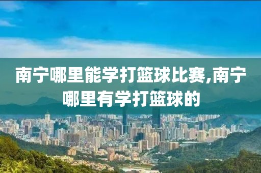 南宁哪里能学打篮球比赛,南宁哪里有学打篮球的