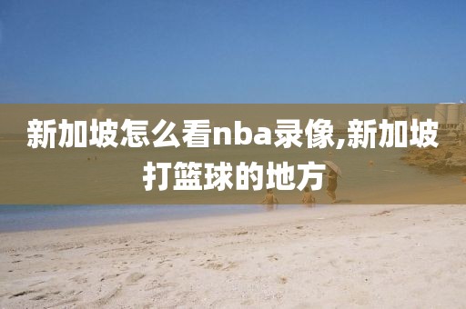 新加坡怎么看nba录像,新加坡打篮球的地方