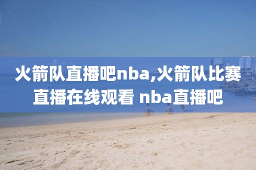 火箭队直播吧nba,火箭队比赛直播在线观看 nba直播吧