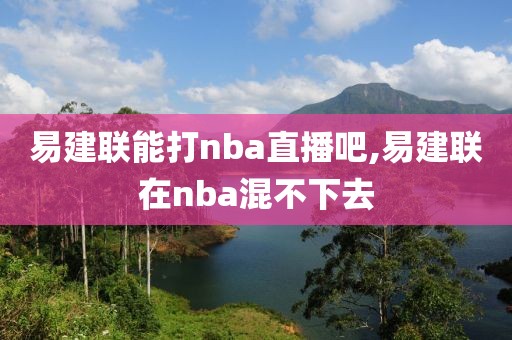 易建联能打nba直播吧,易建联在nba混不下去