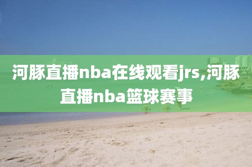 河豚直播nba在线观看jrs,河豚直播nba篮球赛事