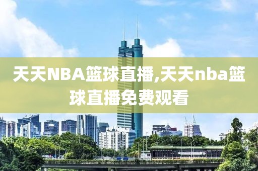 天天NBA篮球直播,天天nba篮球直播免费观看
